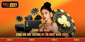 Game Bài Ve88 - Sòng Bài Đổi Thưởng Uy Tín Nhất Năm 2026
