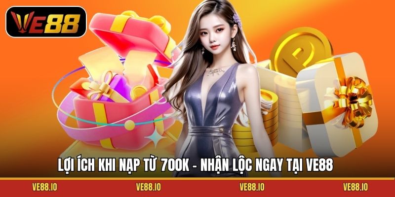 Lợi ích khi nạp từ 700K – nhận lộc ngay tại Ve88